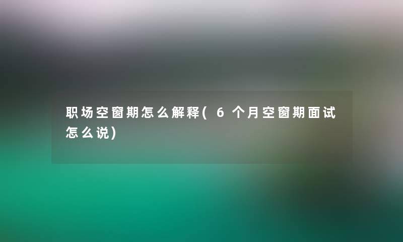 职场空窗期怎么解释(6个月空窗期面试怎么说)