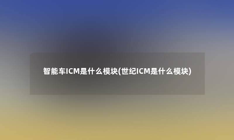 智能车ICM是什么模块(世纪ICM是什么模块) 智能车ICM是什么模块(世纪ICM是什么模块)
