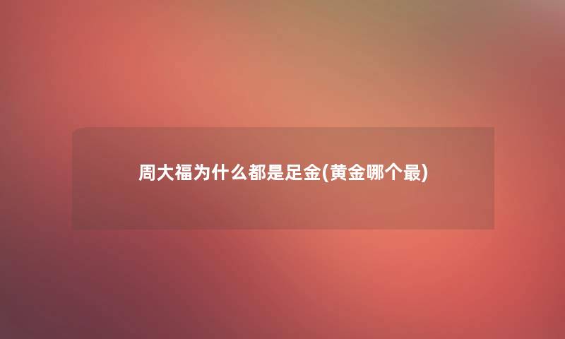 周大福为什么都是足金(黄金哪个)