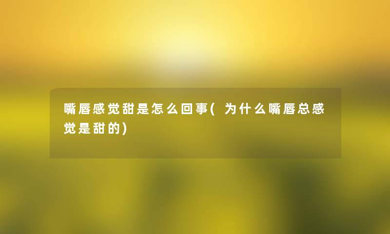 嘴唇感觉甜是怎么回事(为什么嘴唇总感觉是甜的)