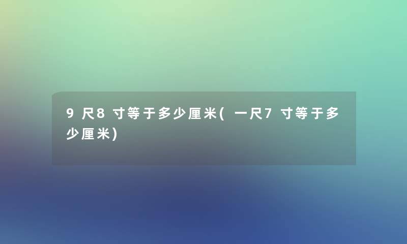 9尺8寸等于多少厘米(一尺7寸等于多少厘米)