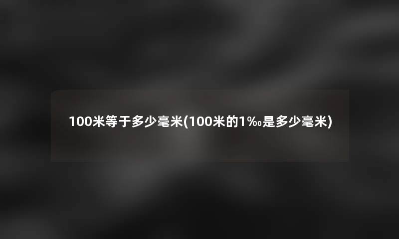 100米等于多少毫米(100米的1‰是多少毫米)