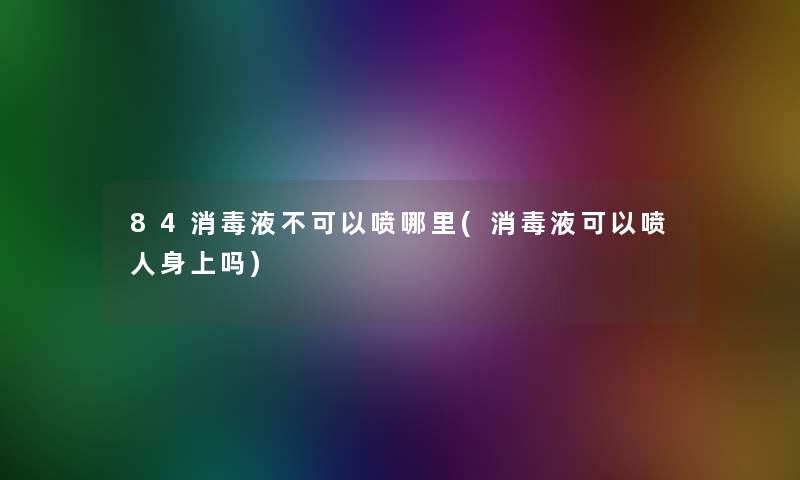 84消毒液不可以喷哪里(消毒液可以喷人身上吗)