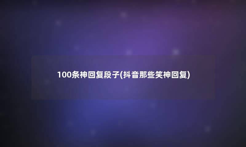 100条神回复段子(抖音那些笑神回复)