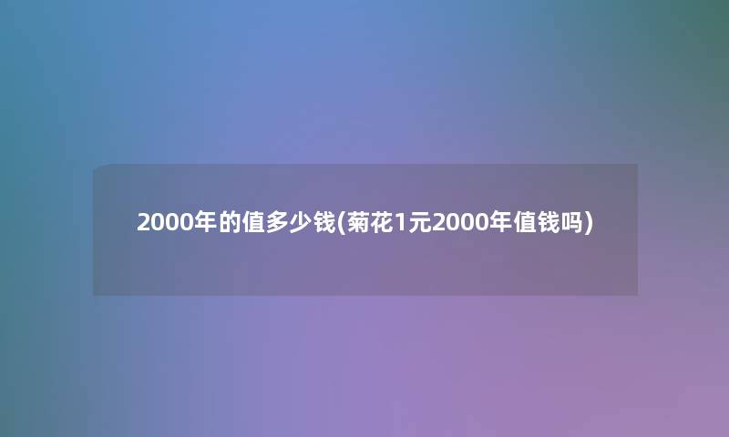 2000年的值多少钱(菊花1元2000年值钱吗)