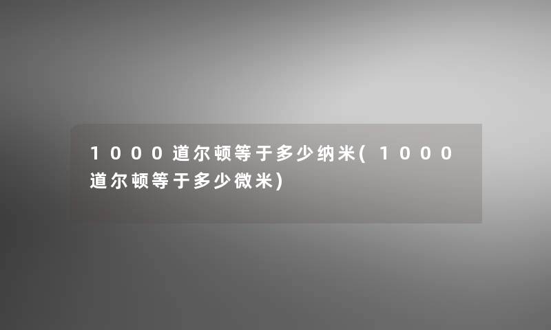 1000道尔顿等于多少纳米(1000道尔顿等于多少微米)