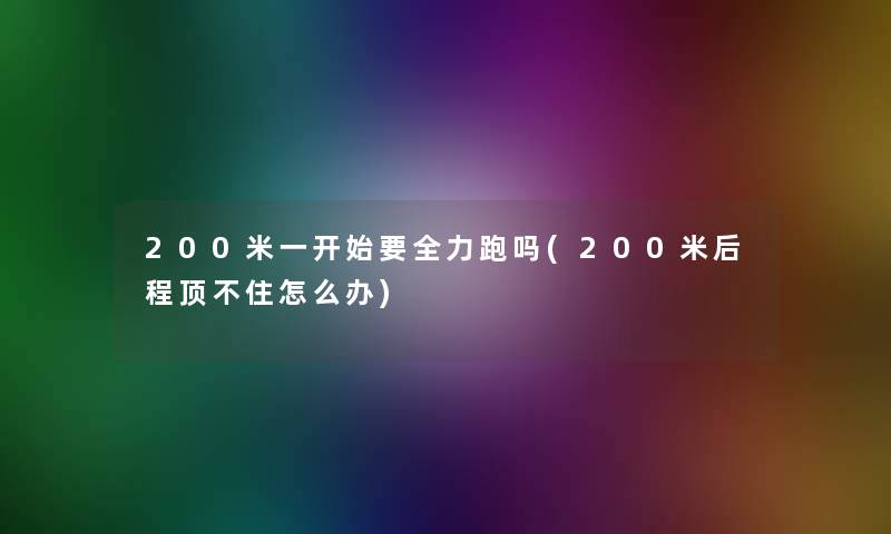 200米一开始要全力跑吗(200米后程顶不住怎么办)