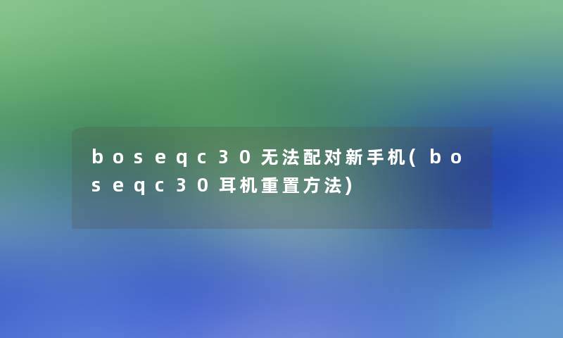 boseqc30无法配对新手机(boseqc30耳机重置方法)