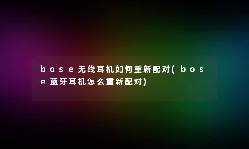 bose无线耳机如何重新配对(bose蓝牙耳机怎么重新配对)