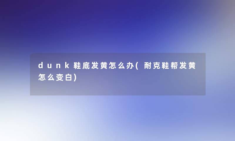 dunk鞋底发黄怎么办(耐克鞋帮发黄怎么变白)