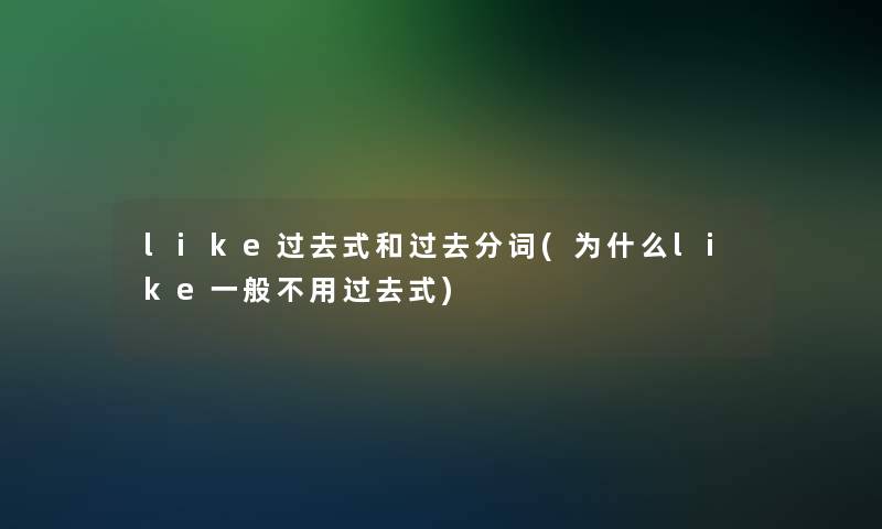 like过去式和过去分词(为什么like一般不用过去式)