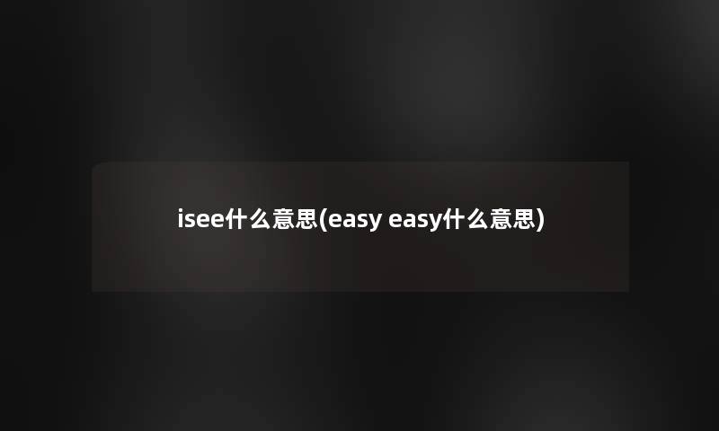 isee什么意思(easy easy什么意思)