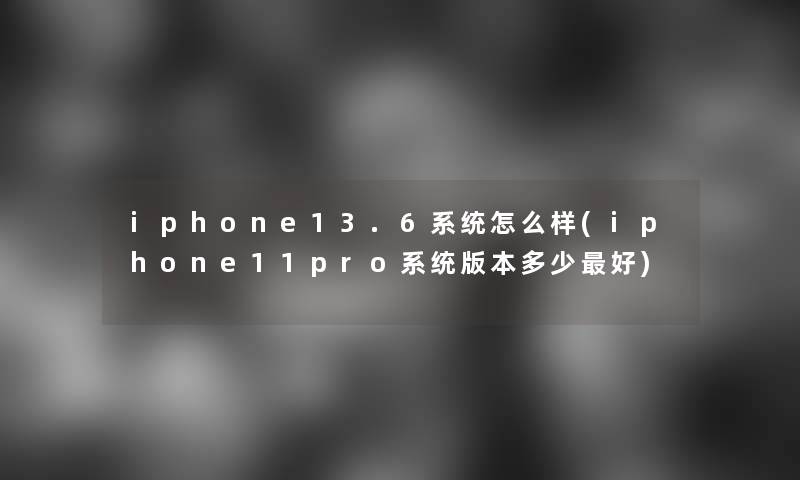 iphone13.6系统怎么样(iphone11pro系统版本多少好)