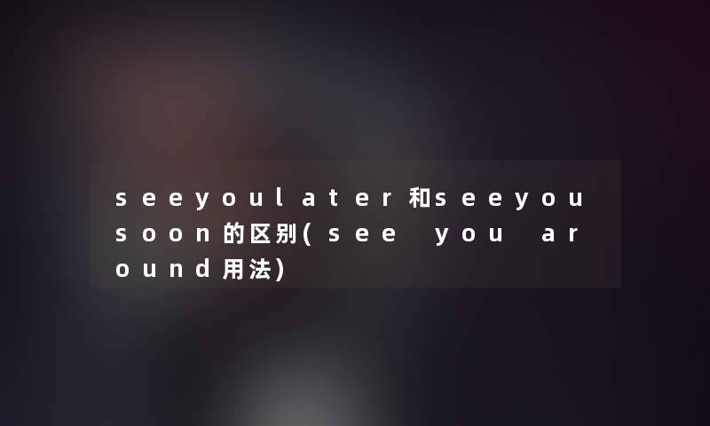 seeyoulater和seeyousoon的区别(see you around用法)