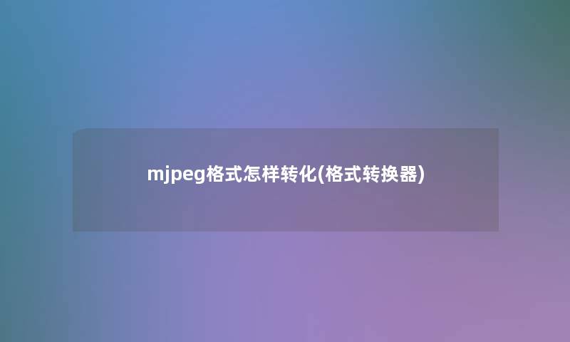 mjpeg格式怎样转化(格式转换器)