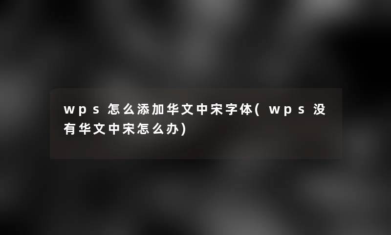 wps怎么添加华文中宋字体(wps没有华文中宋怎么办)