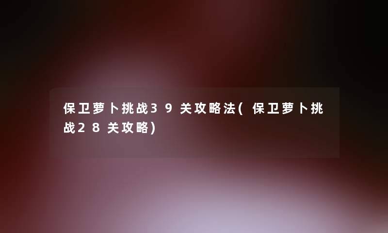 保卫萝卜挑战39关攻略法(保卫萝卜挑战28关攻略)