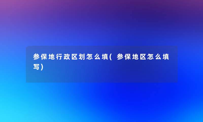 参保地行政区划怎么填(参保地区怎么填写)