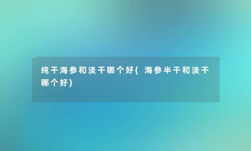 纯干海参和淡干哪个好(海参半干和淡干哪个好)