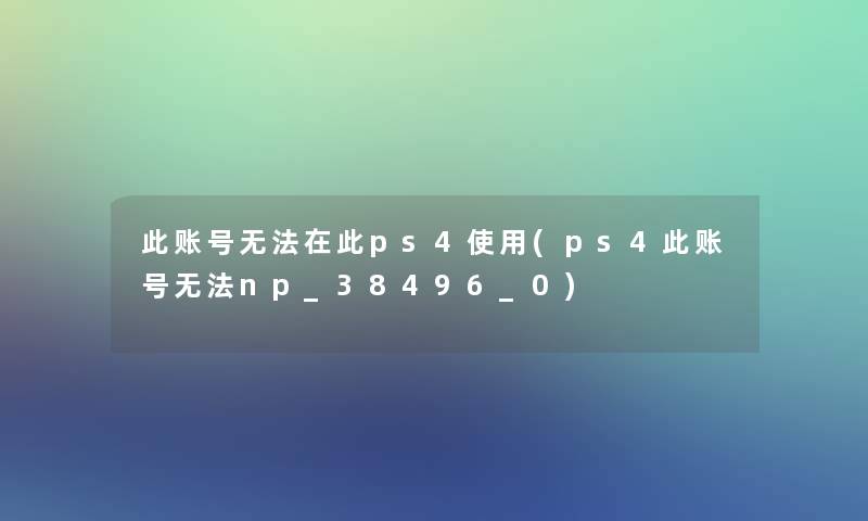 此账号无法在此ps4使用(ps4此账号无法np_38496_0)