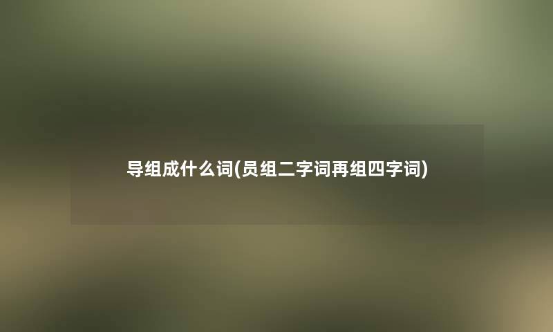 导组成什么词(员组二字词再组四字词)