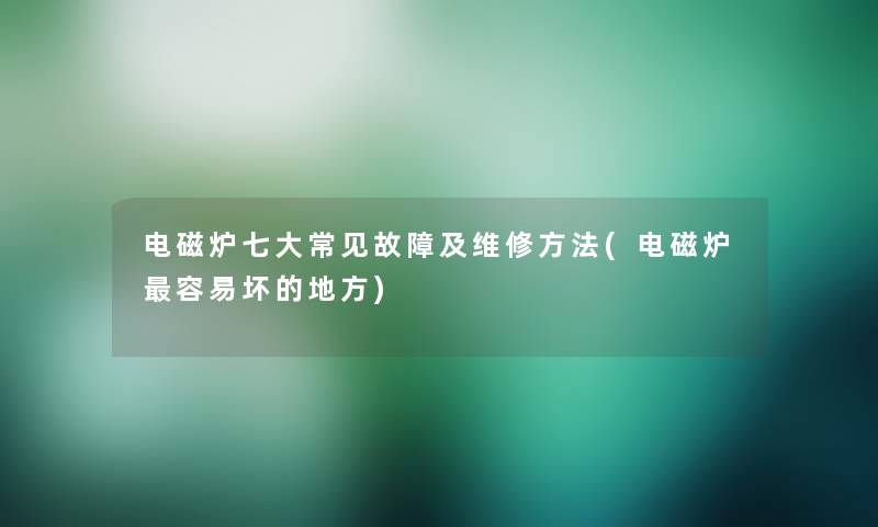 电磁炉七大常见故障及维修方法(电磁炉容易坏的地方)