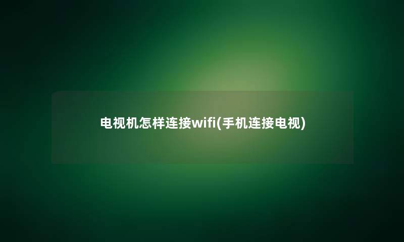 电视机怎样连接wifi(手机连接电视)