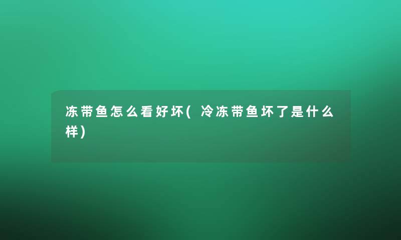 冻带鱼怎么看好坏(冷冻带鱼坏了是什么样)