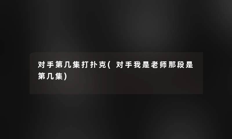 对手第几集打扑克(对手我是老师那段是第几集)