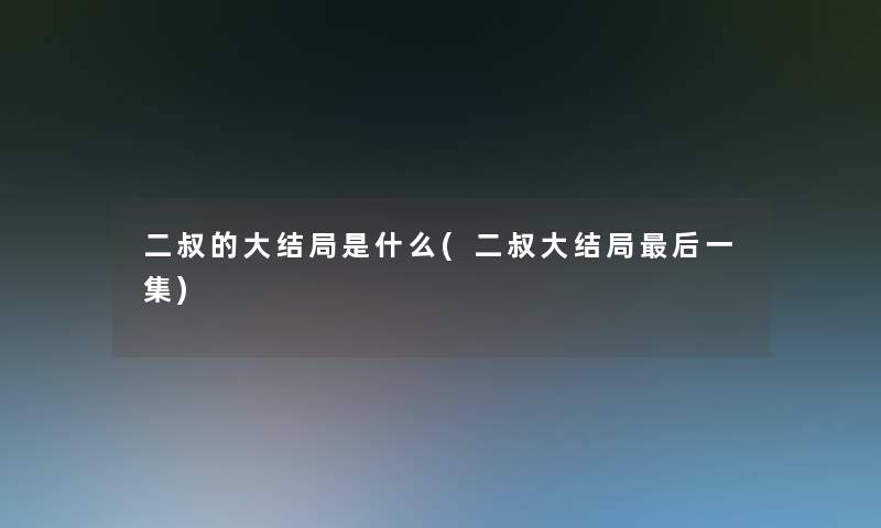 二叔的大结局是什么(二叔大结局这里要说一集)