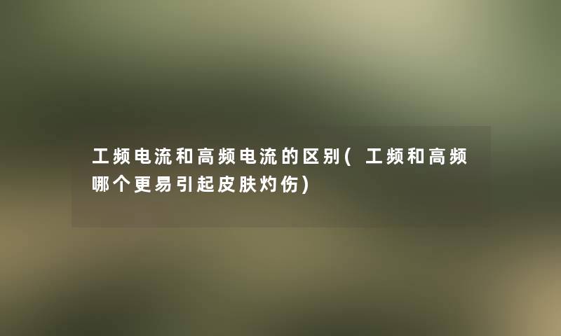 工频电流和高频电流的区别(工频和高频哪个更易引起皮肤灼伤)