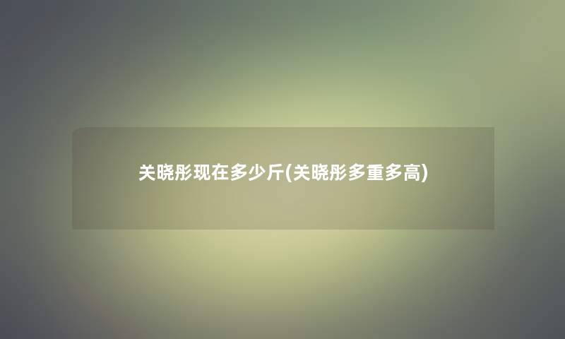 关晓彤多少斤(关晓彤多重多高)