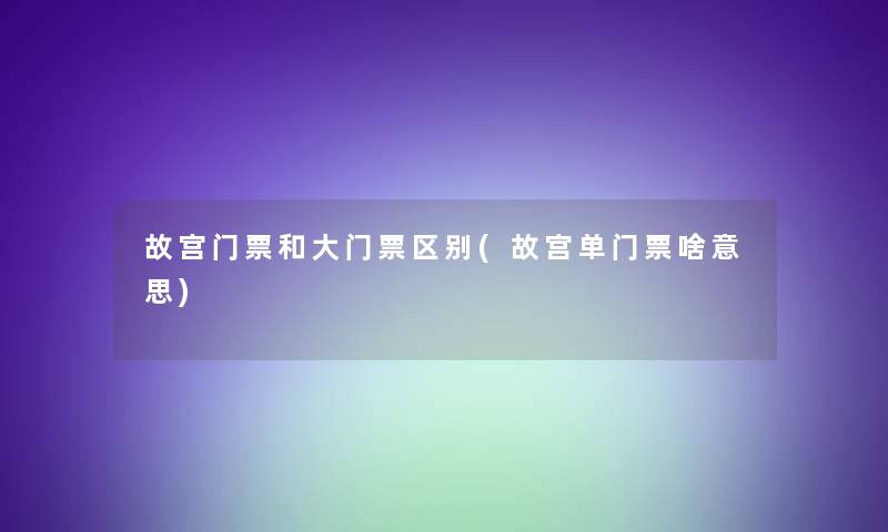 故宫门票和大门票区别(故宫单门票啥意思)