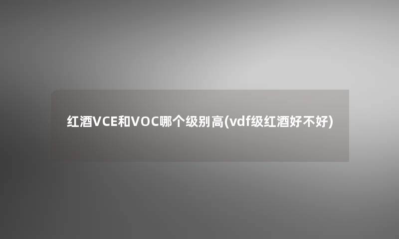 红酒VCE和VOC哪个级别高(vdf级红酒好不好)