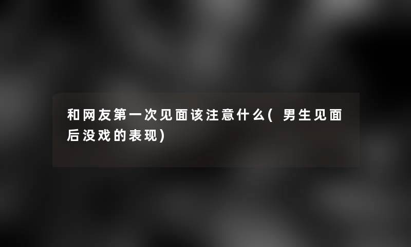 和网友第一次见面该什么(男生见面后没戏的表现)