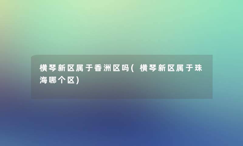 横琴新区属于香洲区吗(横琴新区属于珠海哪个区)