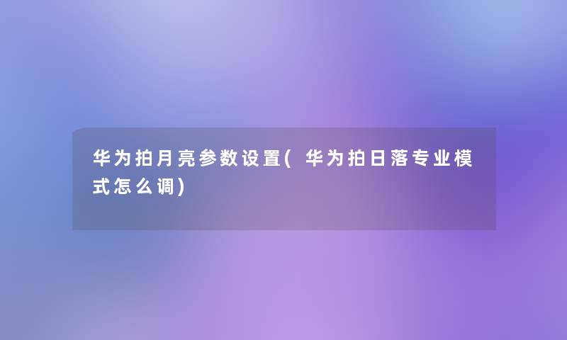 华为拍月亮参数设置(华为拍日落专业模式怎么调)