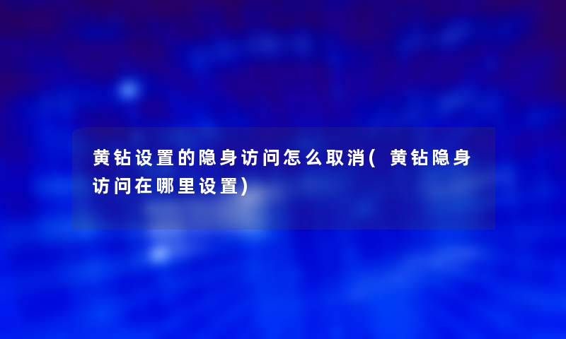 黄钻设置的隐身访问怎么取消(黄钻隐身访问在哪里设置)