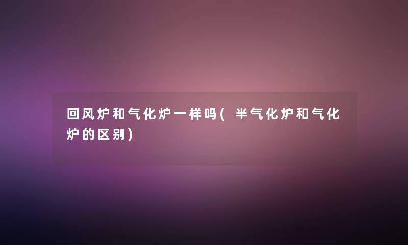 回风炉和气化炉一样吗(半气化炉和气化炉的区别)