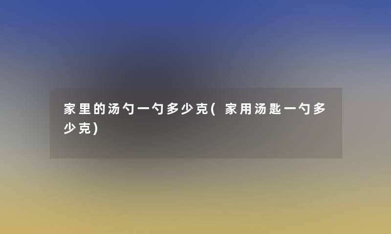 家里的汤勺一勺多少克(家用汤匙一勺多少克) 家里的汤勺一勺多少克(家用汤匙一勺多少克)