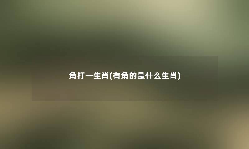 角打一生肖(有角的是什么生肖)