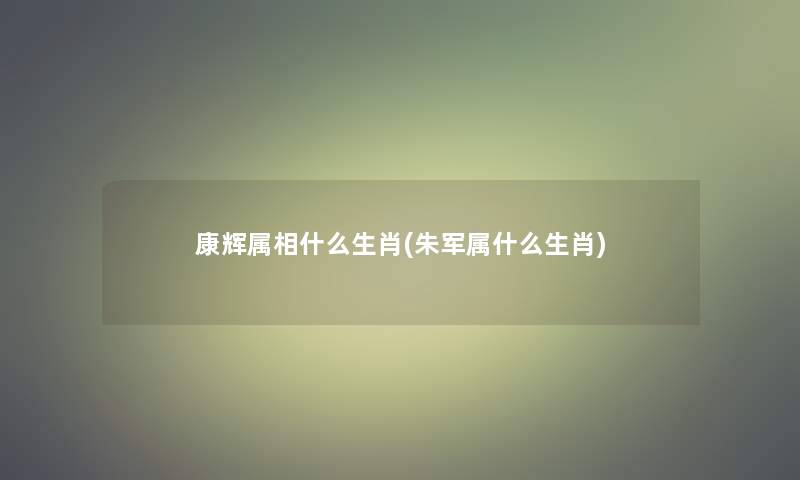 康辉属相什么生肖(朱军属什么生肖)