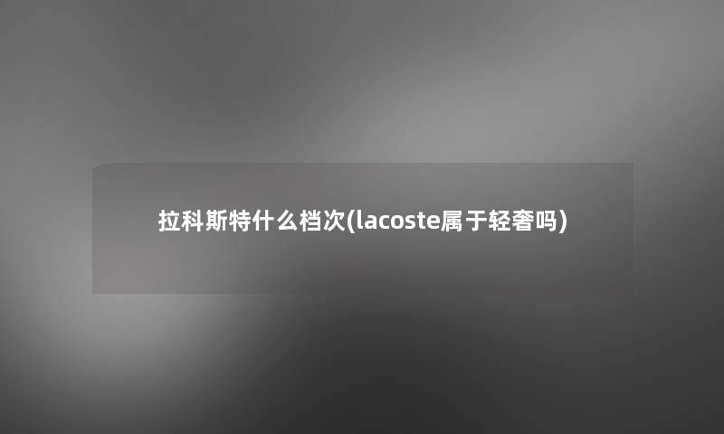 拉科斯特什么档次(lacoste属于轻奢吗)