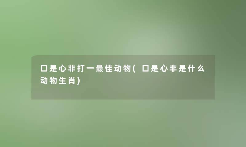 口是心非打一理想动物(口是心非是什么动物生肖)