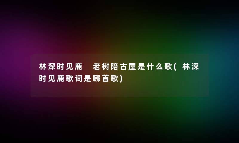 林深时见鹿 老树陪古屋是什么歌(林深时见鹿歌词是哪首歌)