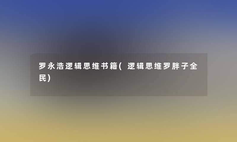 罗永浩逻辑思维书籍(逻辑思维罗胖子全民)