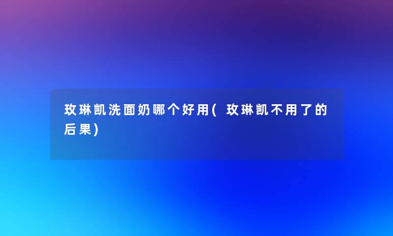 玫琳凯洗面奶哪个好用(玫琳凯不用了的后果)