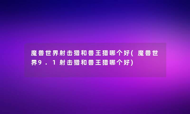 魔兽世界射击猎和兽王猎哪个好(魔兽世界9.1射击猎和兽王猎哪个好)