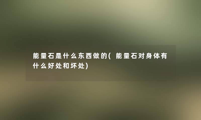 能量石是什么东西做的(能量石对身体有什么好处和坏处)