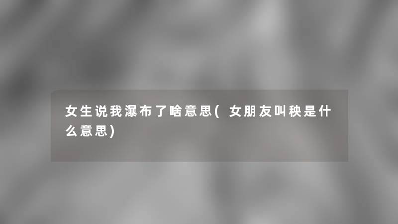 女生说我瀑布了啥意思(女朋友叫秧是什么意思)